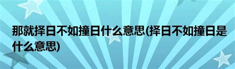 擇日不如撞日意思|揀日不如撞日的解释